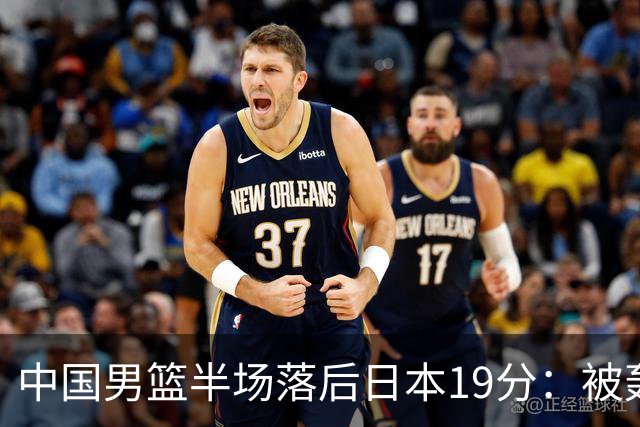 中国男篮半场落后日本19分：被轰11-0 全队无人得分上双