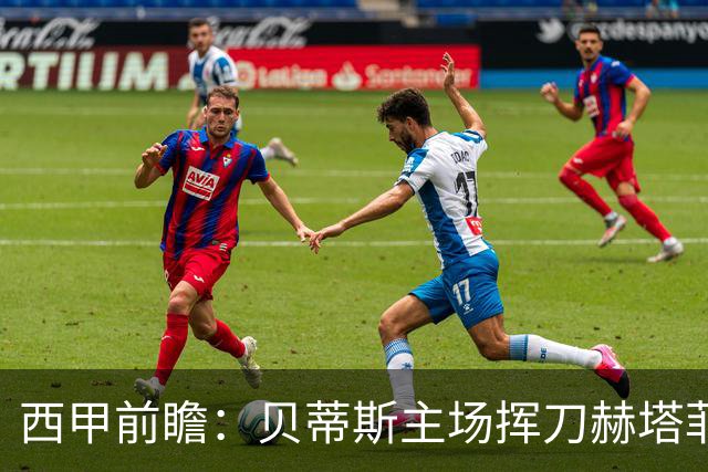 西甲前瞻：贝蒂斯主场挥刀赫塔菲 黄潜客战马拉加求首胜